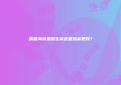 喝普洱茶是喝生茶还是熟茶更好？