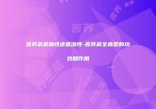 苦荞茶是热性还是凉性-苦荞茶全株型的功效和作用