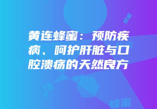 黄连蜂蜜：预防疾病、呵护肝脏与口腔溃疡的天然良方