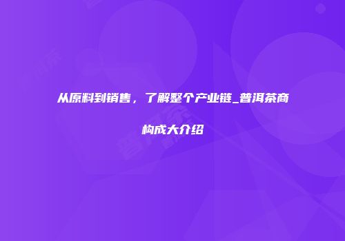 从原料到销售，了解整个产业链_普洱茶商构成大介绍