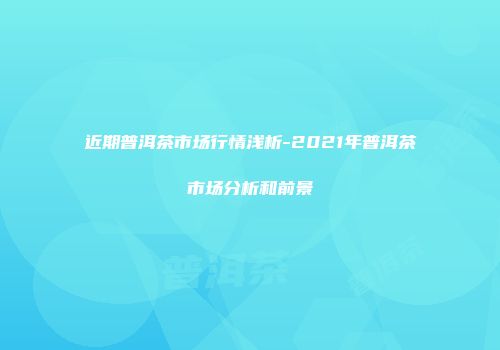 近期普洱茶市场行情浅析-2021年普洱茶市场分析和前景