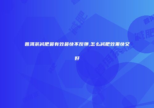 普洱茶减肥最有效最快不反弹,怎么减肥效果快又好