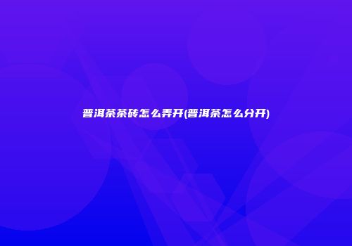 普洱茶茶砖怎么弄开(普洱茶怎么分开)