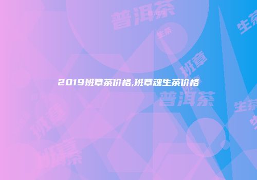 2019班章茶价格,班章魂生茶价格