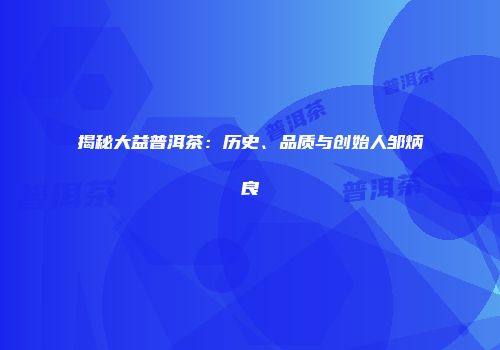 揭秘大益普洱茶：历史、品质与创始人邹炳良
