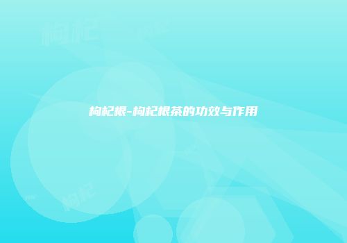 枸杞根-枸杞根茶的功效与作用
