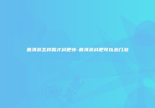普洱茶怎样喝才减肥快-普洱茶减肥可以泡几泡