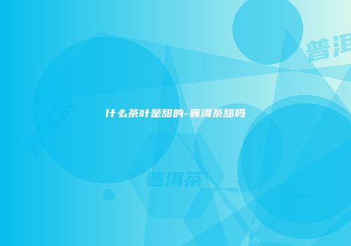 什么茶叶是甜的-普洱茶甜吗