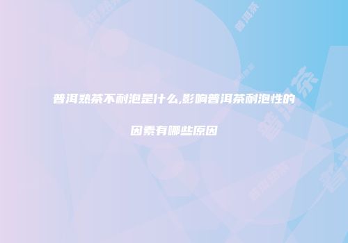 普洱熟茶不耐泡是什么,影响普洱茶耐泡性的因素有哪些原因