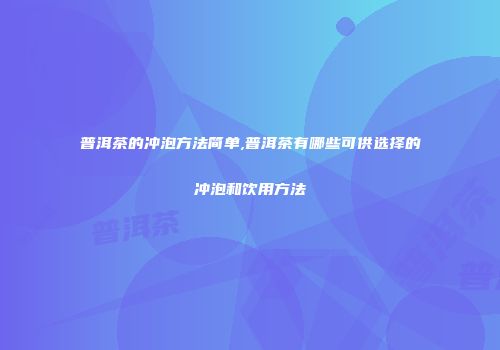 普洱茶的冲泡方法简单,普洱茶有哪些可供选择的冲泡和饮用方法