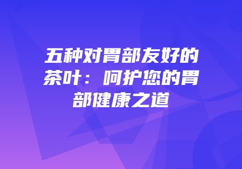 五种对胃部友好的茶叶：呵护您的胃部健康之道