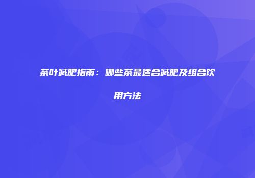 茶叶减肥指南：哪些茶最适合减肥及组合饮用方法