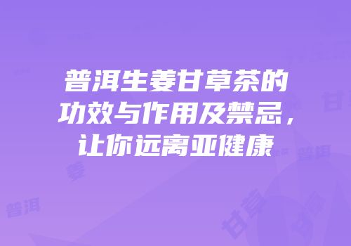 普洱生姜甘草茶的功效与作用及禁忌，让你远离亚健康