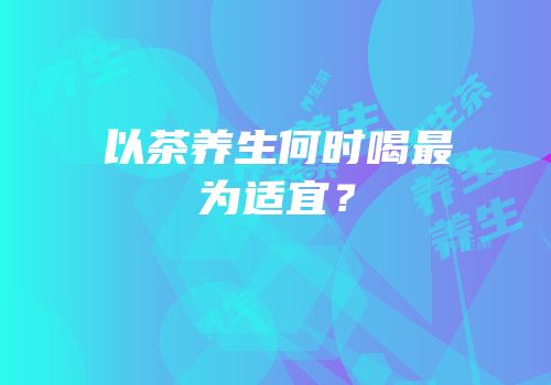 以茶养生何时喝最为适宜？