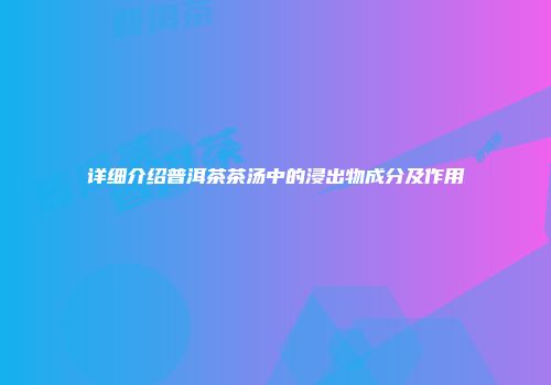 详细介绍普洱茶茶汤中的浸出物成分及作用