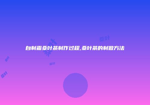 自制霜桑叶茶制作过程,桑叶茶的制做方法