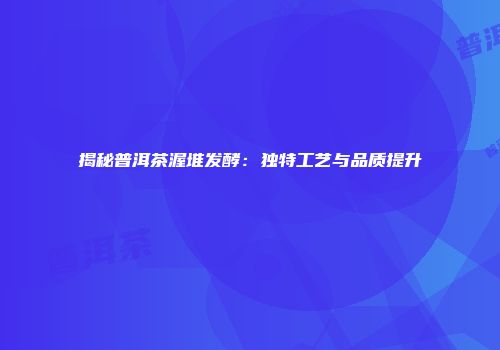 揭秘普洱茶渥堆发酵：独特工艺与品质提升