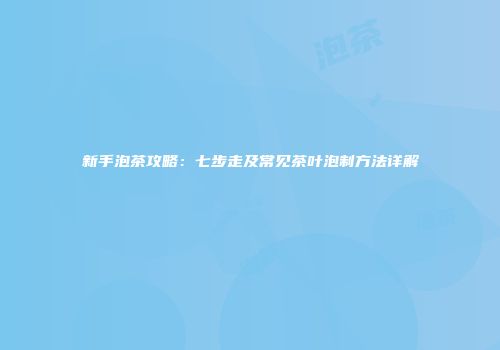 新手泡茶攻略：七步走及常见茶叶泡制方法详解