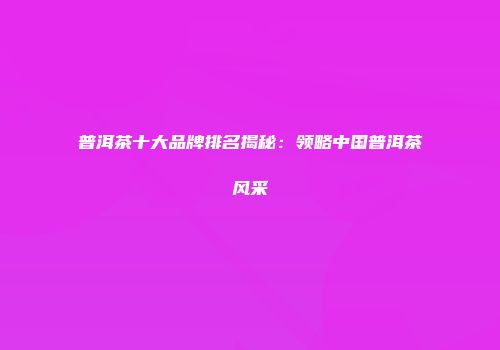 普洱茶十大品牌排名揭秘：领略中国普洱茶风采