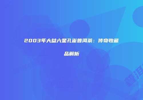 2003年大益六星孔雀普洱茶：传奇收藏品解析