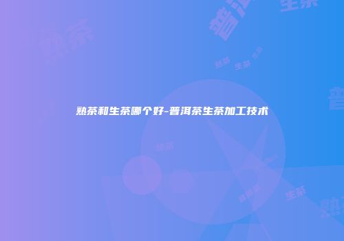 熟茶和生茶哪个好-普洱茶生茶加工技术