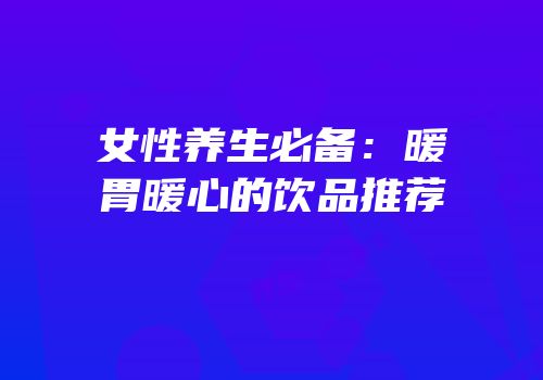 女性养生必备：暖胃暖心的饮品推荐