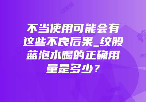 不当使用可能会有这些不良后果_绞股蓝泡水喝的正确用量是多少？
