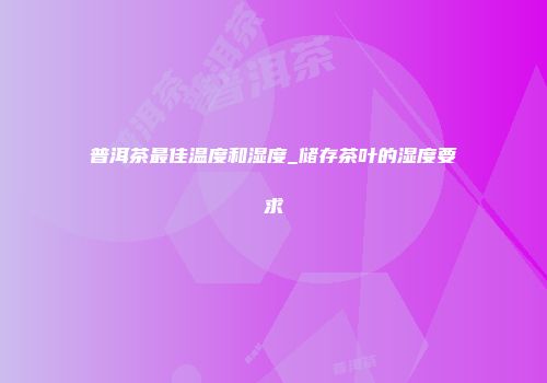 普洱茶最佳温度和湿度_储存茶叶的湿度要求