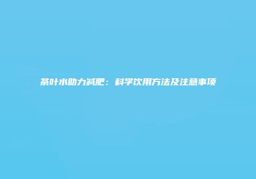 茶叶水助力减肥：科学饮用方法及注意事项