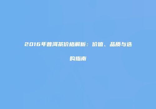 2016年普洱茶价格解析：价值、品质与选购指南