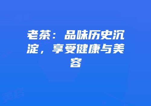 老茶：品味历史沉淀，享受健康与美容