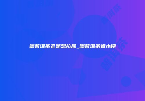 喝普洱茶老是想拉屎_喝普洱茶肯小便