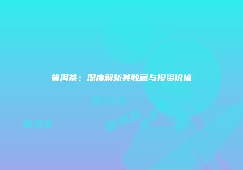 普洱茶：深度解析其收藏与投资价值