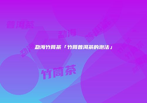 勐海竹筒茶「竹筒普洱茶的泡法」