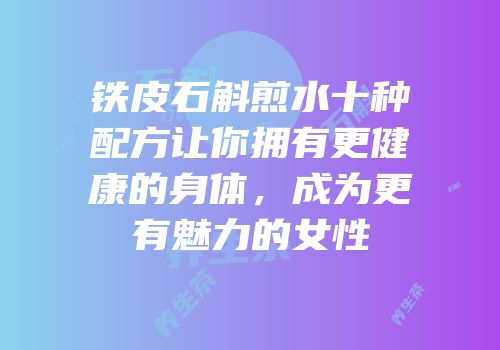 铁皮石斛煎水十种配方让你拥有更健康的身体，成为更有魅力的女性