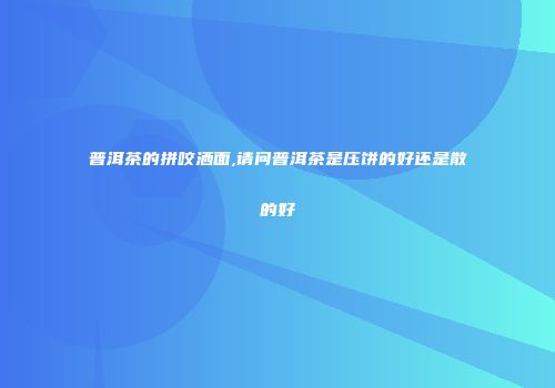 普洱茶的拼咬洒面,请问普洱茶是压饼的好还是散的好