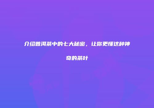 介绍普洱茶中的七大秘密，让你更懂这种神奇的茶叶