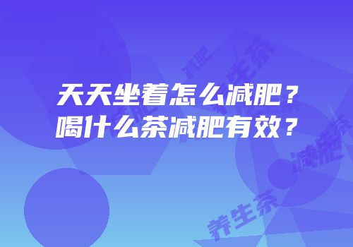 天天坐着怎么减肥？喝什么茶减肥有效？