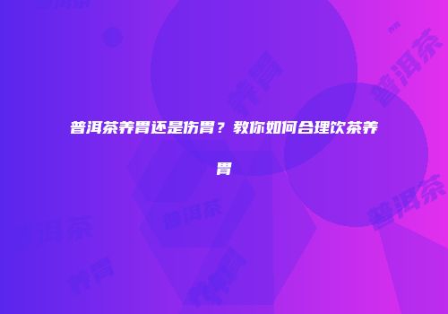 普洱茶养胃还是伤胃？教你如何合理饮茶养胃