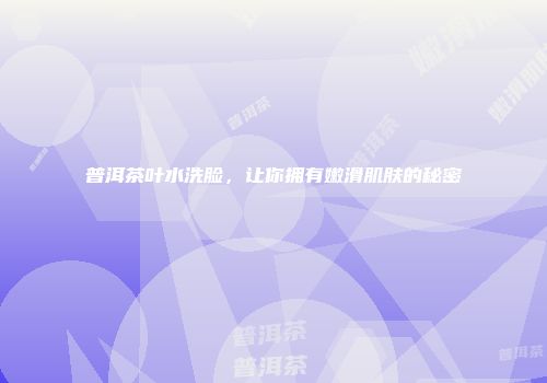 普洱茶叶水洗脸，让你拥有嫩滑肌肤的秘密