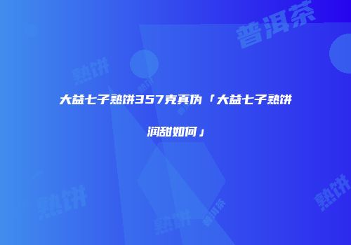 大益七子熟饼357克真伪「大益七子熟饼润甜如何」