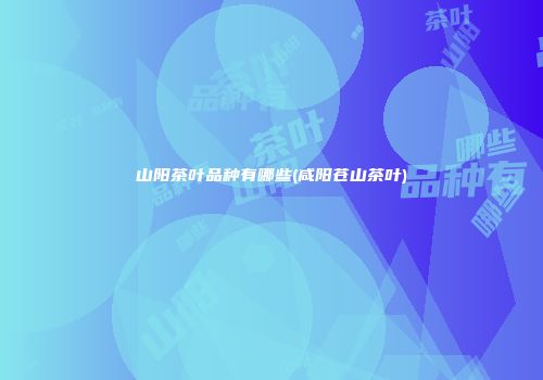 山阳茶叶品种有哪些(咸阳苍山茶叶)