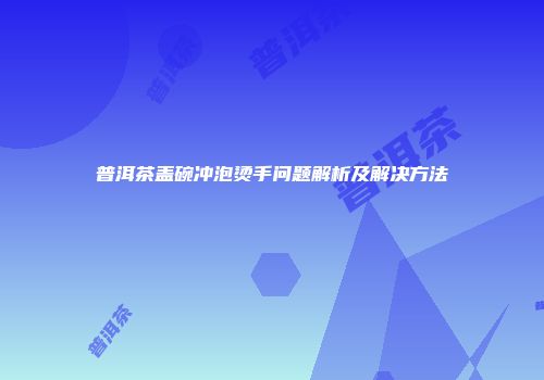 普洱茶盖碗冲泡烫手问题解析及解决方法
