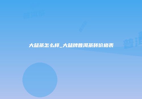 大益茶怎么样_大益牌普洱茶砖价格表