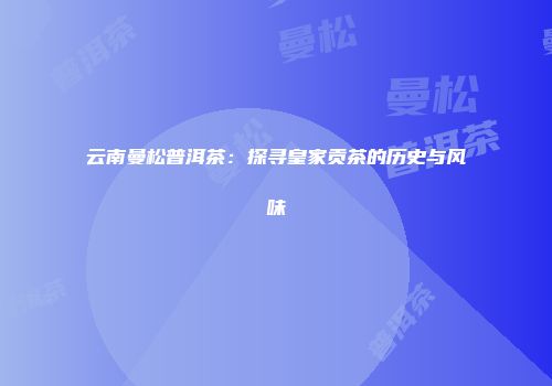 云南曼松普洱茶：探寻皇家贡茶的历史与风味