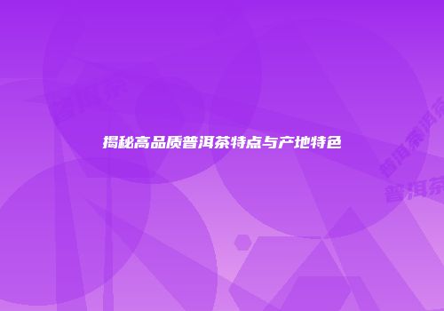 揭秘高品质普洱茶特点与产地特色