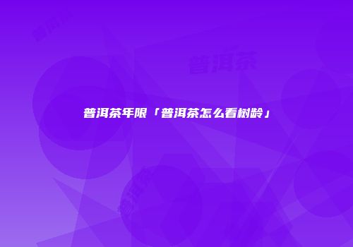 普洱茶年限「普洱茶怎么看树龄」