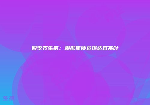 四季养生茶：根据体质选择适宜茶叶