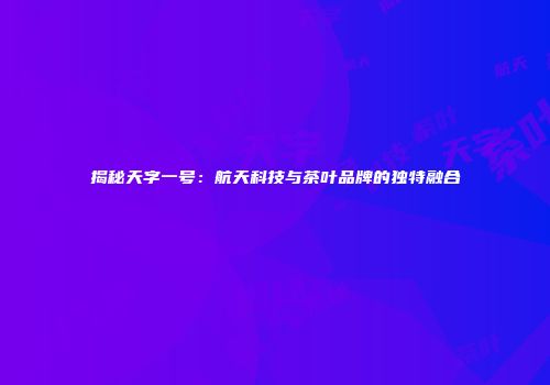 揭秘天字一号：航天科技与茶叶品牌的独特融合