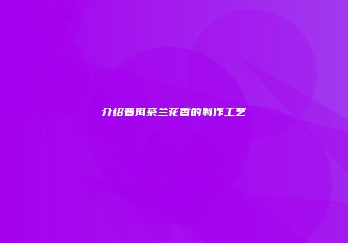 介绍普洱茶兰花香的制作工艺